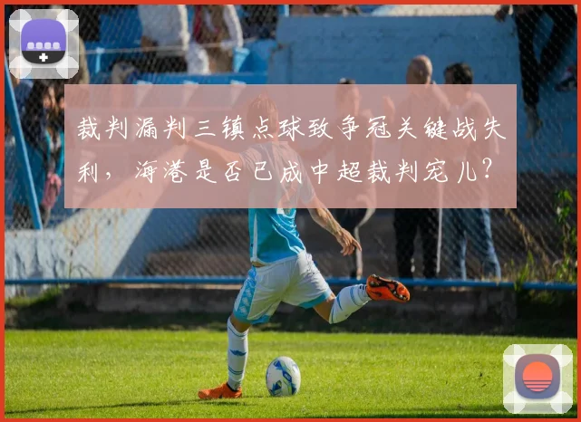 裁判漏判三镇点球致争冠关键战失利，海港是否已成中超裁判宠儿？