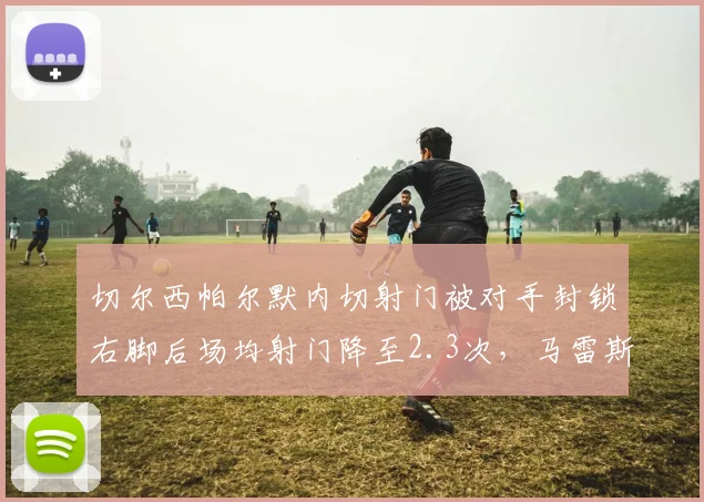 切尔西帕尔默内切射门被对手封锁右脚后场均射门降至2.3次，马雷斯卡调整跑位