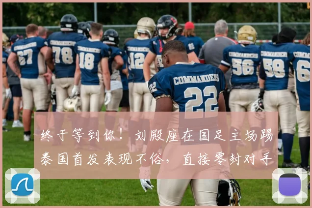 终于等到你！刘殿座在国足主场踢泰国首发表现不俗，直接零封对手