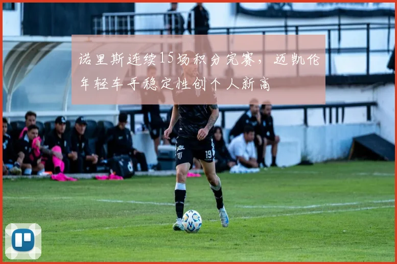 诺里斯连续15场积分完赛，迈凯伦年轻车手稳定性创个人新高