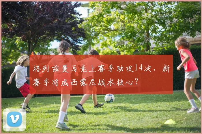 格列兹曼马竞上赛季助攻14次，新赛季将成西蒙尼战术核心？