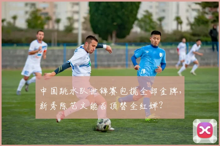 中国跳水队世锦赛包揽全部金牌，新秀陈艺文能否顶替全红婵？