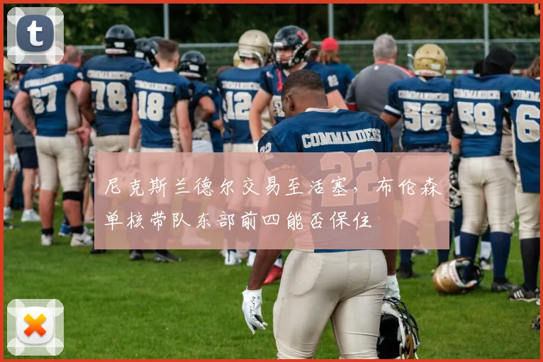 尼克斯兰德尔交易至活塞，布伦森单核带队东部前四能否保住