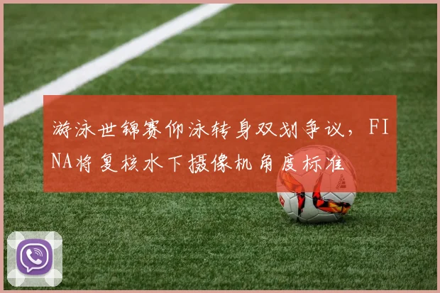 游泳世锦赛仰泳转身双划争议，FINA将复核水下摄像机角度标准