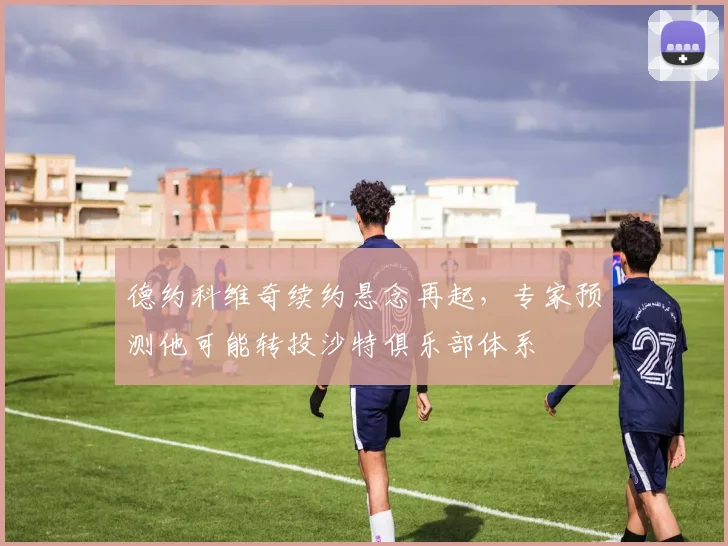 德约科维奇续约悬念再起，专家预测他可能转投沙特俱乐部体系