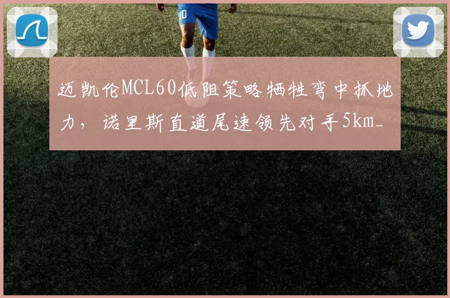 迈凯伦MCL60低阻策略牺牲弯中抓地力，诺里斯直道尾速领先对手5km_h