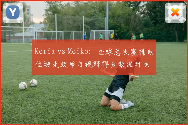 Keria vs Meiko：全球总决赛辅助位游走效率与视野得分数据对决