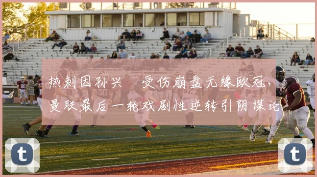 热刺因孙兴慜受伤崩盘无缘欧冠，曼联最后一轮戏剧性逆转引阴谋论