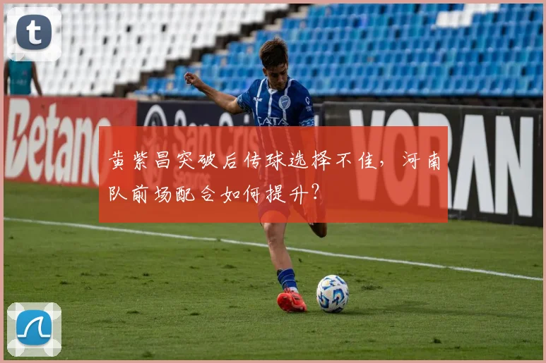 黄紫昌突破后传球选择不佳，河南队前场配合如何提升？