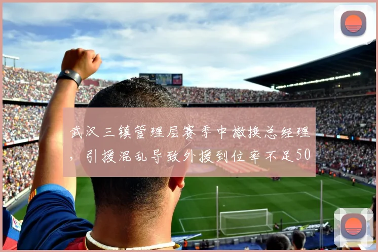 武汉三镇管理层赛季中撤换总经理，引援混乱导致外援到位率不足50%