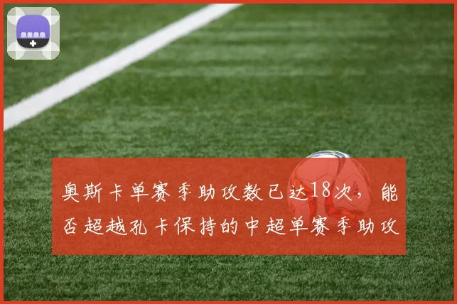 奥斯卡单赛季助攻数已达18次，能否超越孔卡保持的中超单赛季助攻纪录？