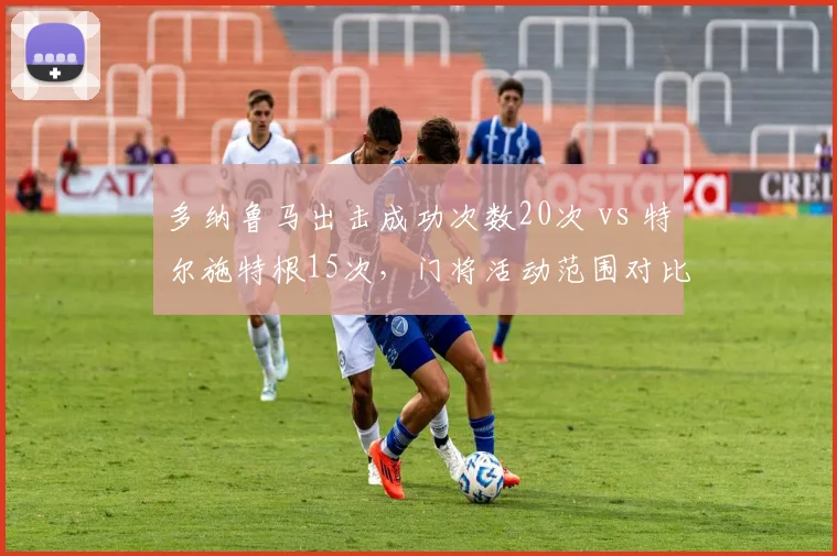 多纳鲁马出击成功次数20次 vs 特尔施特根15次,门将活动范围对比揭示战术差异