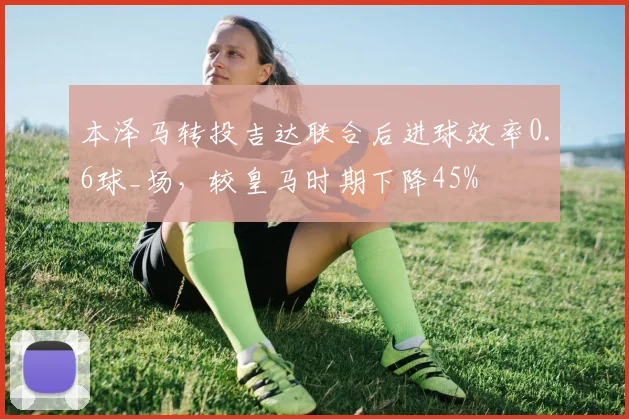 本泽马转投吉达联合后进球效率0.6球_场，较皇马时期下降45%